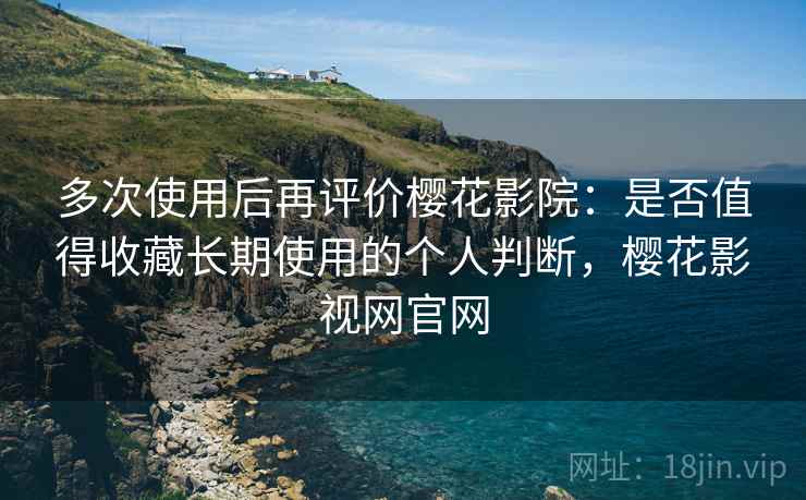 多次使用后再评价樱花影院：是否值得收藏长期使用的个人判断，樱花影视网官网  第2张