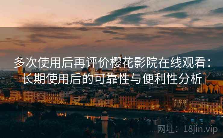 多次使用后再评价樱花影院在线观看：长期使用后的可靠性与便利性分析  第1张
