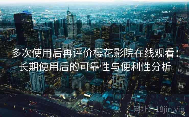 多次使用后再评价樱花影院在线观看：长期使用后的可靠性与便利性分析  第2张