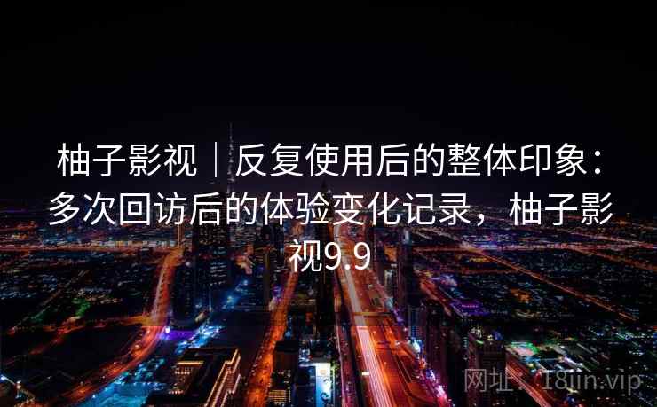 柚子影视｜反复使用后的整体印象：多次回访后的体验变化记录，柚子影视9.9  第1张