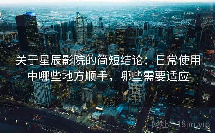 关于星辰影院的简短结论：日常使用中哪些地方顺手，哪些需要适应  第1张