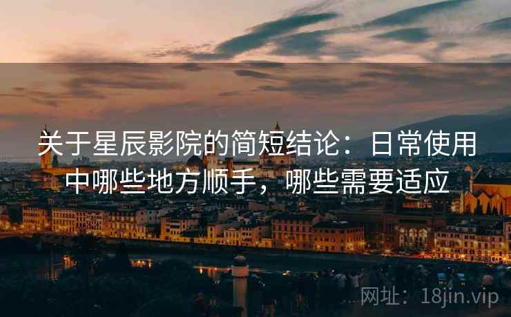 关于星辰影院的简短结论：日常使用中哪些地方顺手，哪些需要适应  第2张