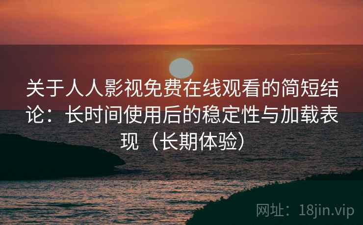 关于人人影视免费在线观看的简短结论：长时间使用后的稳定性与加载表现（长期体验）  第1张