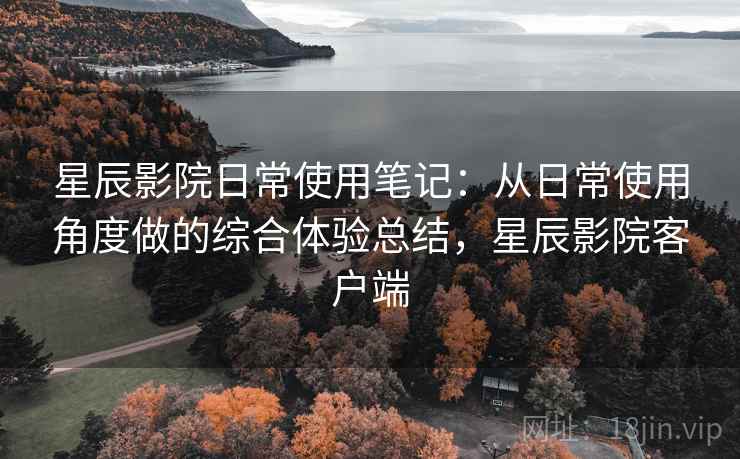 星辰影院日常使用笔记：从日常使用角度做的综合体验总结，星辰影院客户端  第1张