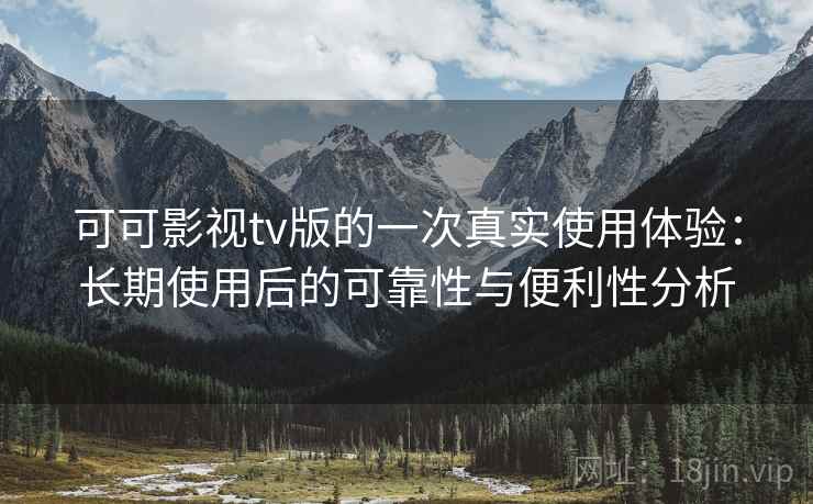 可可影视tv版的一次真实使用体验：长期使用后的可靠性与便利性分析  第2张