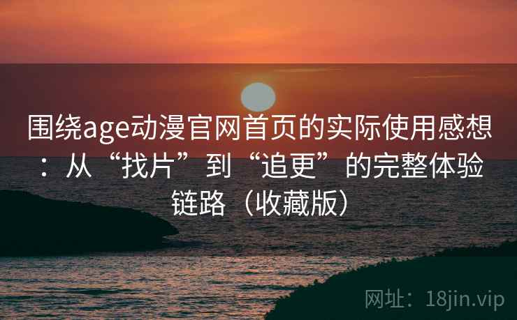 围绕age动漫官网首页的实际使用感想：从“找片”到“追更”的完整体验链路（收藏版）  第2张