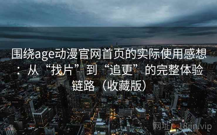 围绕age动漫官网首页的实际使用感想：从“找片”到“追更”的完整体验链路（收藏版）  第1张