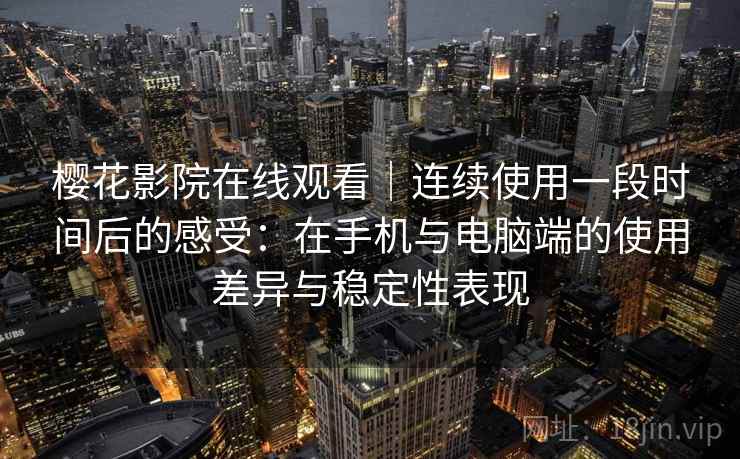 樱花影院在线观看｜连续使用一段时间后的感受：在手机与电脑端的使用差异与稳定性表现  第2张