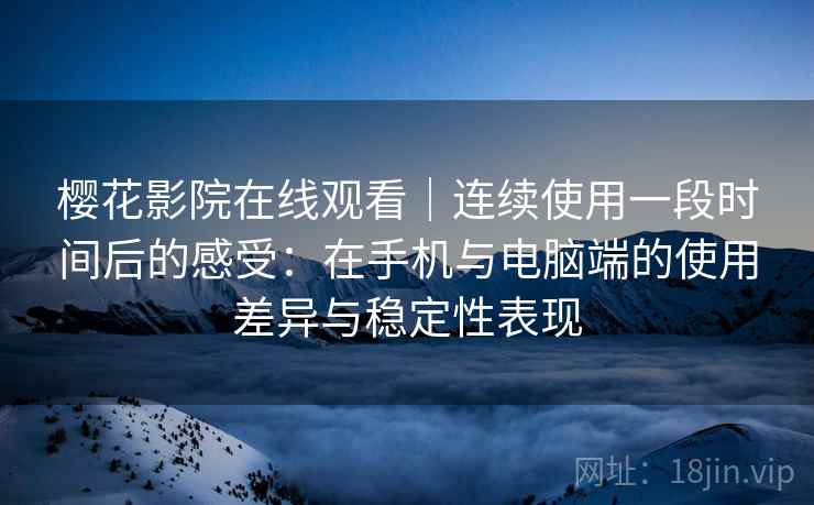 樱花影院在线观看｜连续使用一段时间后的感受：在手机与电脑端的使用差异与稳定性表现  第1张