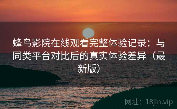 蜂鸟影院在线观看完整体验记录：与同类平台对比后的真实体验差异（最新版）  第1张