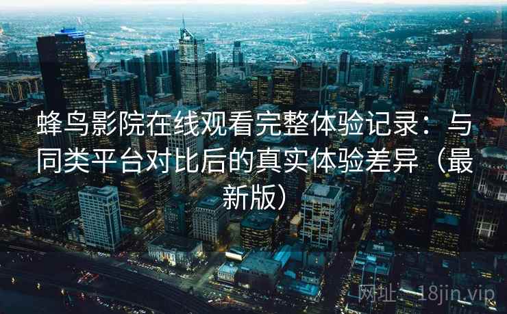 蜂鸟影院在线观看完整体验记录：与同类平台对比后的真实体验差异（最新版）  第2张