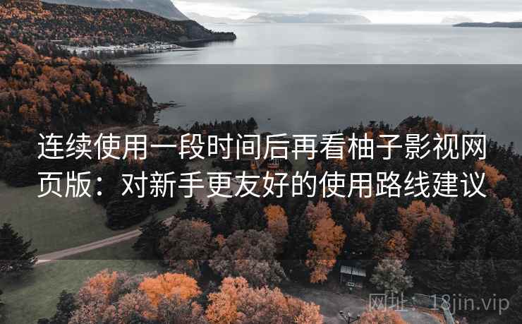 连续使用一段时间后再看柚子影视网页版：对新手更友好的使用路线建议  第1张