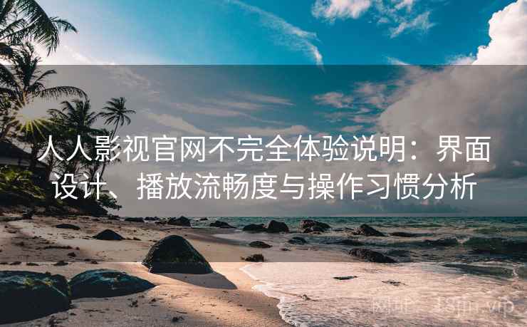 人人影视官网不完全体验说明：界面设计、播放流畅度与操作习惯分析  第1张