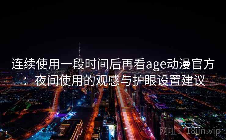 连续使用一段时间后再看age动漫官方:夜间使用的观感与护眼设置建议 第2张 连续使用一段时间后再看age动漫官方:夜间使用的观感与护眼设置建议 第2张