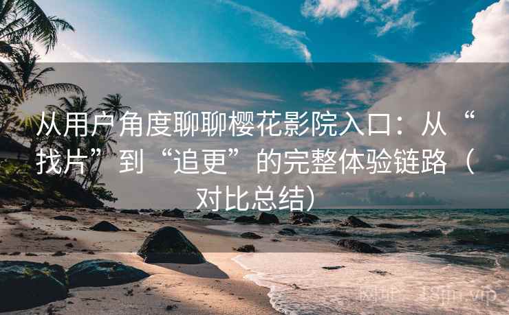 从用户角度聊聊樱花影院入口：从“找片”到“追更”的完整体验链路（对比总结）