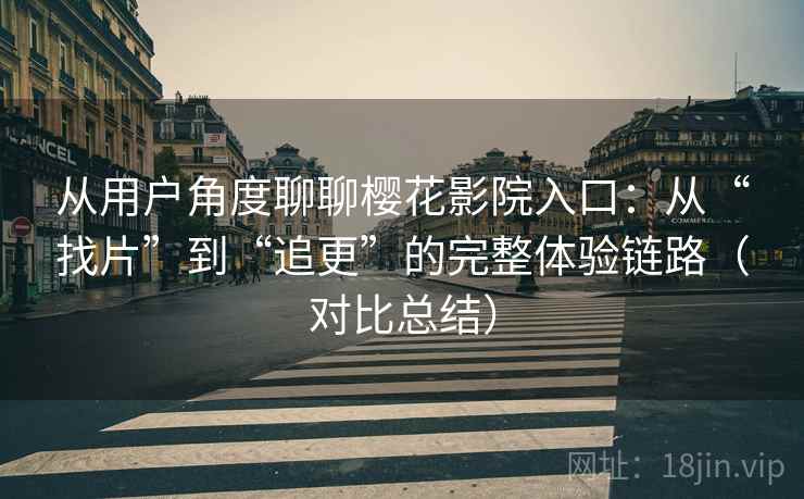 从用户角度聊聊樱花影院入口:从“找片”到“追更”的完整体验链路(对比总结) 第2张 从用户角度聊聊樱花影院入口:从“找片”到“追更”的完整体验链路(对比总结) 第2张