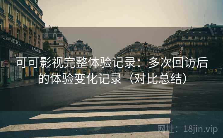可可影视完整体验记录：多次回访后的体验变化记录（对比总结）