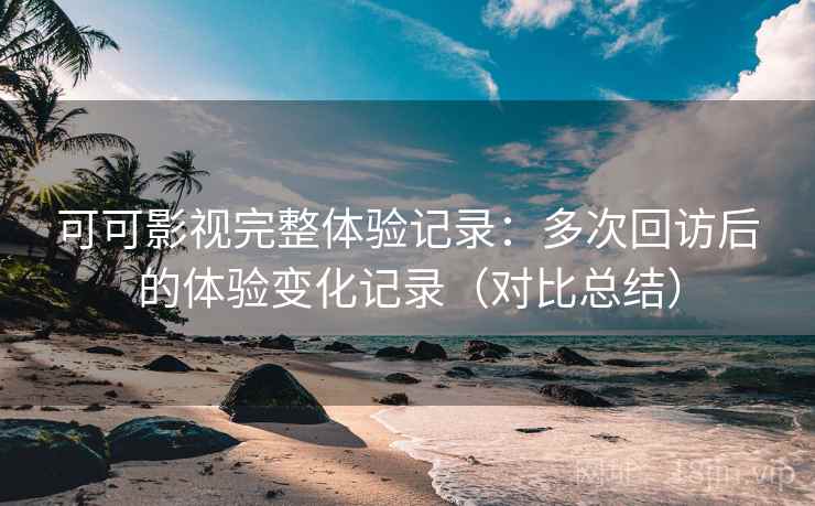 可可影视完整体验记录:多次回访后的体验变化记录(对比总结) 第2张 可可影视完整体验记录:多次回访后的体验变化记录(对比总结) 第2张