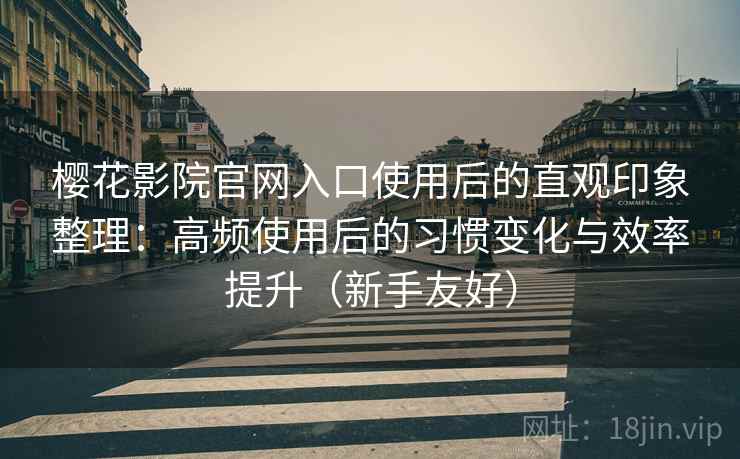樱花影院官网入口使用后的直观印象整理：高频使用后的习惯变化与效率提升（新手友好）