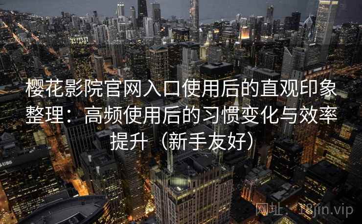 樱花影院官网入口使用后的直观印象整理：高频使用后的习惯变化与效率提升（新手友好）  第2张