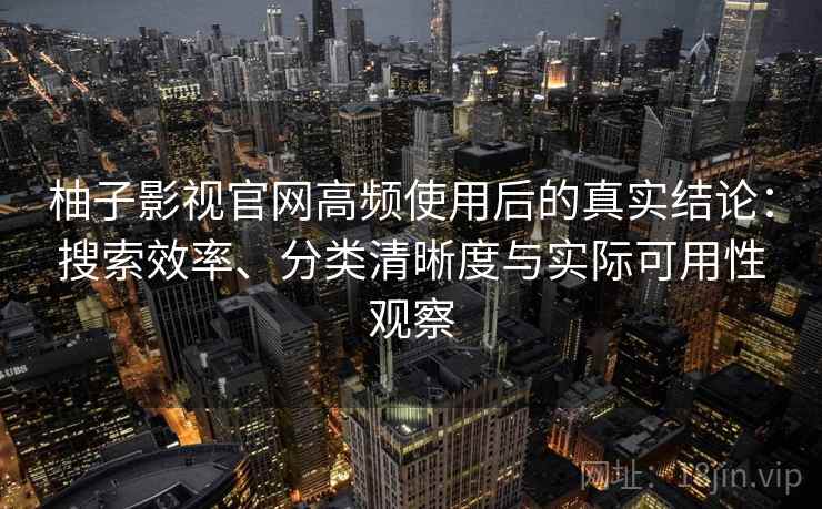 柚子影视官网高频使用后的真实结论：搜索效率、分类清晰度与实际可用性观察