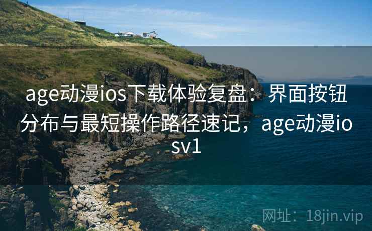 age动漫ios下载体验复盘：界面按钮分布与最短操作路径速记，age动漫iosv1