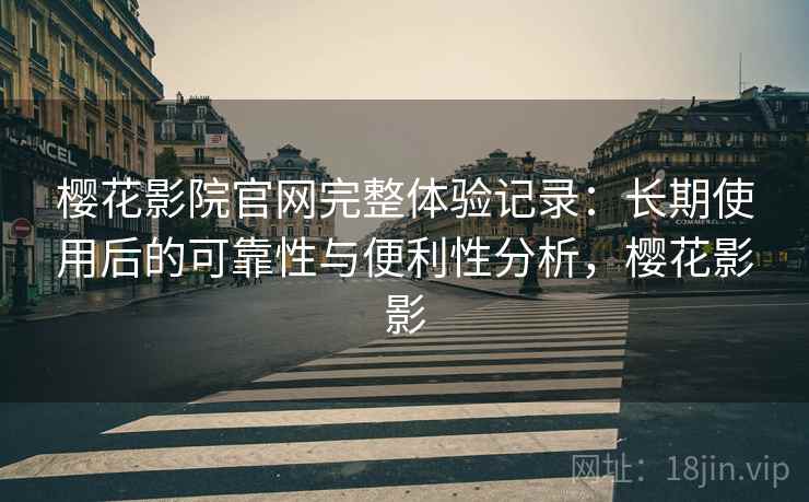 樱花影院官网完整体验记录：长期使用后的可靠性与便利性分析，樱花影影
