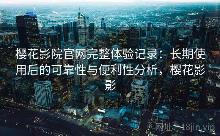 樱花影院官网完整体验记录：长期使用后的可靠性与便利性分析，樱花影影  第2张