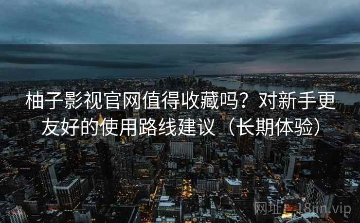 柚子影视官网值得收藏吗?对新手更友好的使用路线建议(长期体验) 第2张 柚子影视官网值得收藏吗?对新手更友好的使用路线建议(长期体验) 第2张