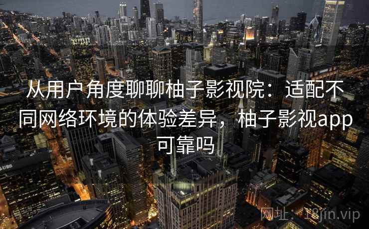 从用户角度聊聊柚子影视院:适配不同网络环境的体验差异,柚子影视app可靠吗 第2张 从用户角度聊聊柚子影视院:适配不同网络环境的体验差异,柚子影视app可靠吗 第2张
