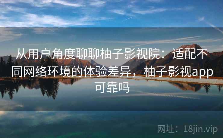 从用户角度聊聊柚子影视院：适配不同网络环境的体验差异，柚子影视app可靠吗