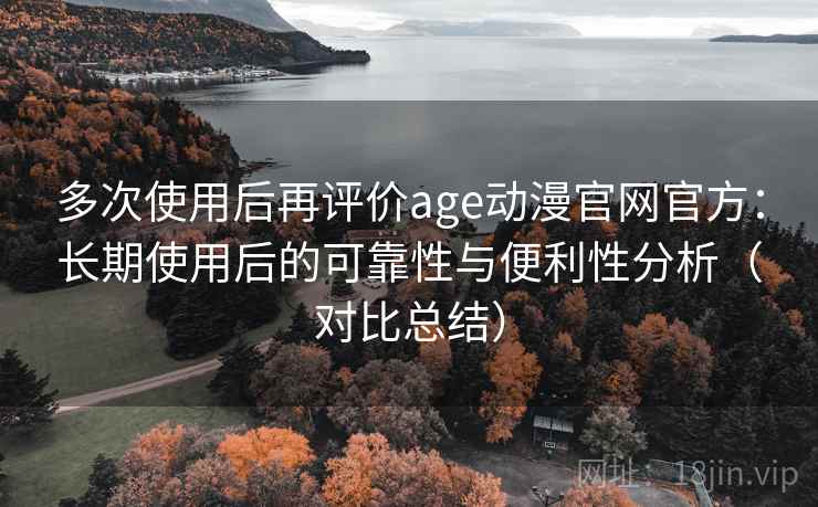 多次使用后再评价age动漫官网官方：长期使用后的可靠性与便利性分析（对比总结）