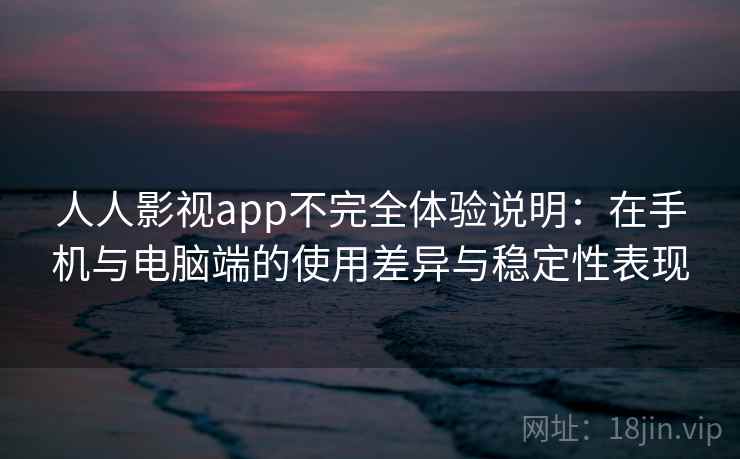 人人影视app不完全体验说明：在手机与电脑端的使用差异与稳定性表现