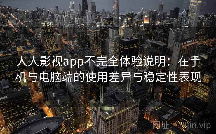 人人影视app不完全体验说明:在手机与电脑端的使用差异与稳定性表现 第2张 人人影视app不完全体验说明:在手机与电脑端的使用差异与稳定性表现 第2张