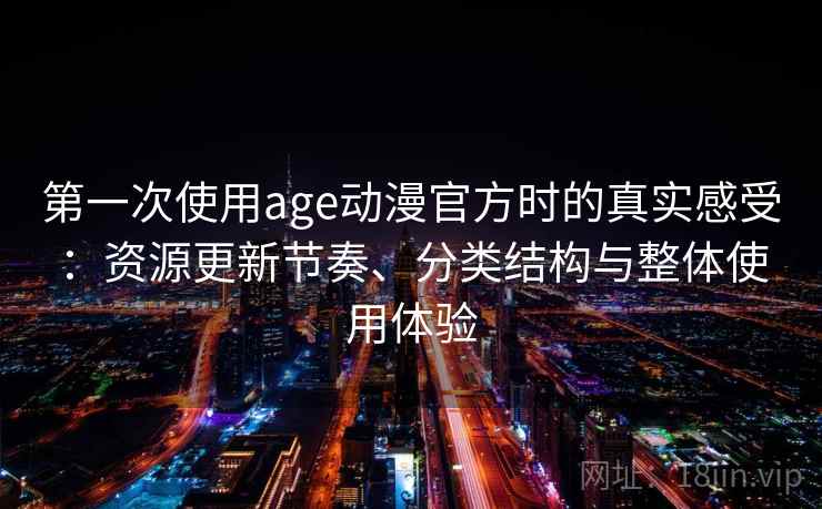 第一次使用age动漫官方时的真实感受：资源更新节奏、分类结构与整体使用体验