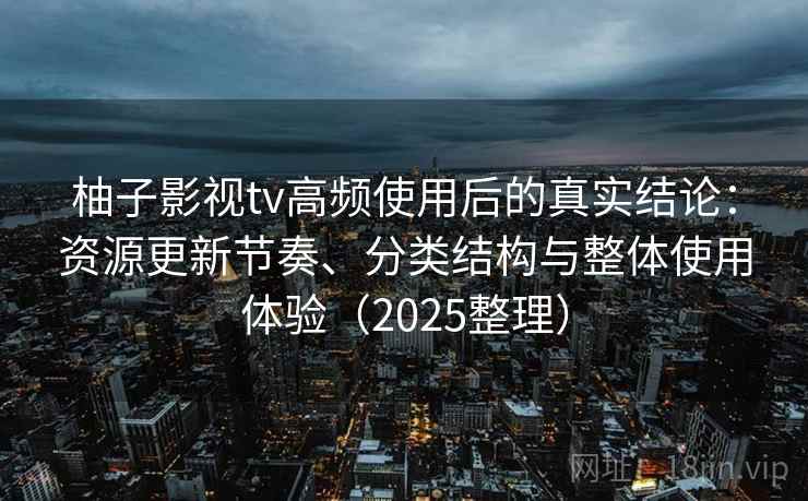 柚子影视tv高频使用后的真实结论：资源更新节奏、分类结构与整体使用体验（2025整理）