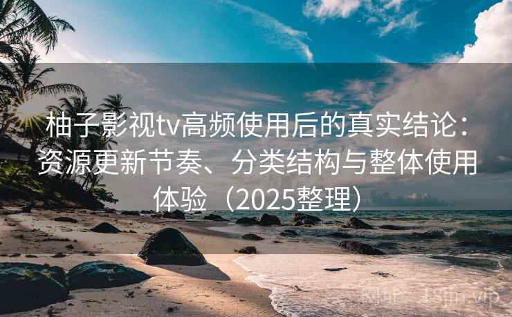柚子影视tv高频使用后的真实结论：资源更新节奏、分类结构与整体使用体验（2025整理）  第2张