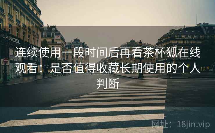 连续使用一段时间后再看茶杯狐在线观看：是否值得收藏长期使用的个人判断