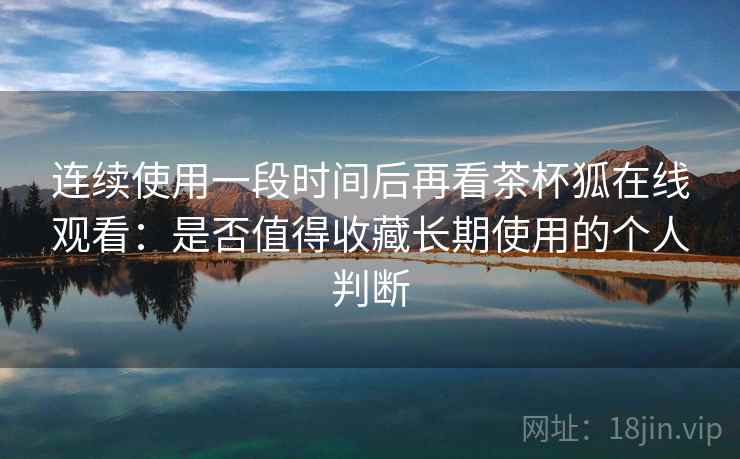连续使用一段时间后再看茶杯狐在线观看:是否值得收藏长期使用的个人判断 第2张 连续使用一段时间后再看茶杯狐在线观看:是否值得收藏长期使用的个人判断 第2张
