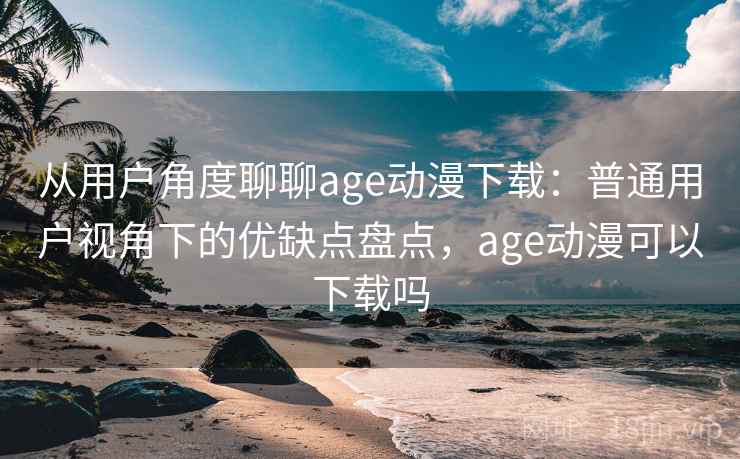 从用户角度聊聊age动漫下载:普通用户视角下的优缺点盘点,age动漫可以下载吗 第2张 从用户角度聊聊age动漫下载:普通用户视角下的优缺点盘点,age动漫可以下载吗 第2张