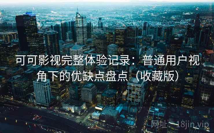 可可影视完整体验记录：普通用户视角下的优缺点盘点（收藏版）