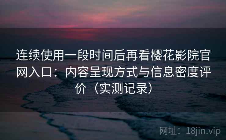 连续使用一段时间后再看樱花影院官网入口：内容呈现方式与信息密度评价（实测记录）