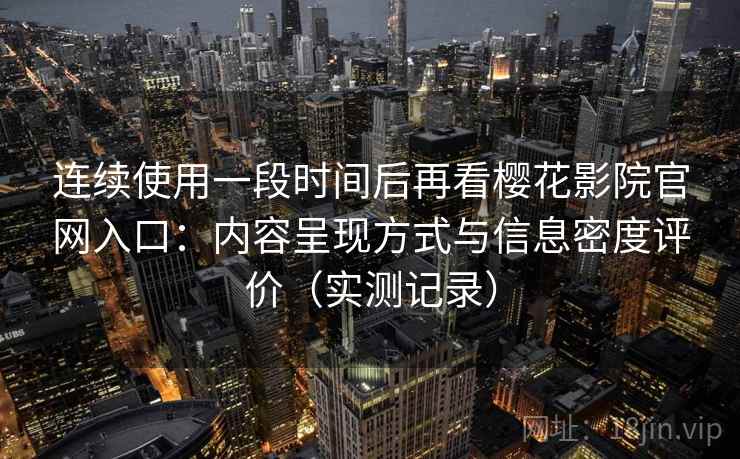 连续使用一段时间后再看樱花影院官网入口:内容呈现方式与信息密度评价(实测记录) 第2张 连续使用一段时间后再看樱花影院官网入口:内容呈现方式与信息密度评价(实测记录) 第2张
