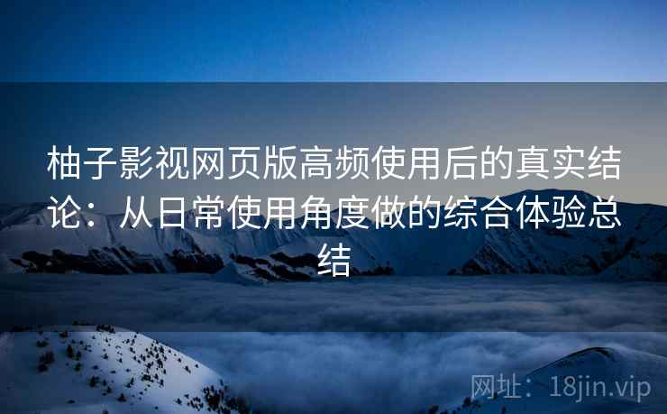 柚子影视网页版高频使用后的真实结论：从日常使用角度做的综合体验总结