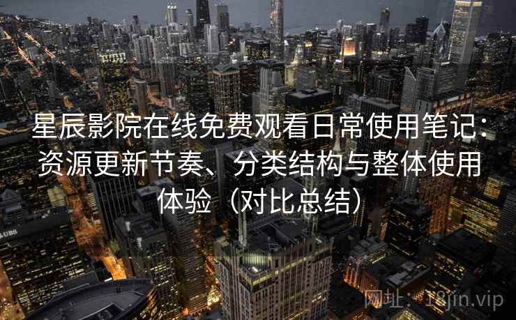 星辰影院在线免费观看日常使用笔记：资源更新节奏、分类结构与整体使用体验（对比总结）