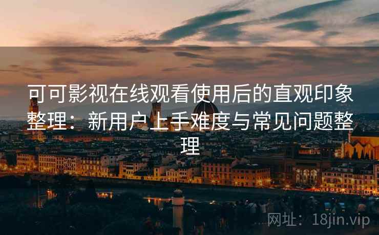 可可影视在线观看使用后的直观印象整理：新用户上手难度与常见问题整理