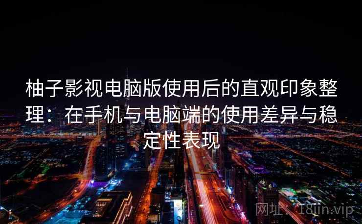 柚子影视电脑版使用后的直观印象整理：在手机与电脑端的使用差异与稳定性表现