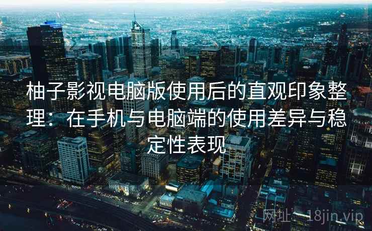 柚子影视电脑版使用后的直观印象整理:在手机与电脑端的使用差异与稳定性表现 第2张 柚子影视电脑版使用后的直观印象整理:在手机与电脑端的使用差异与稳定性表现 第2张