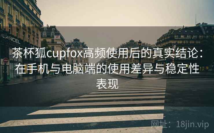 茶杯狐cupfox高频使用后的真实结论:在手机与电脑端的使用差异与稳定性表现 第2张 茶杯狐cupfox高频使用后的真实结论:在手机与电脑端的使用差异与稳定性表现 第2张