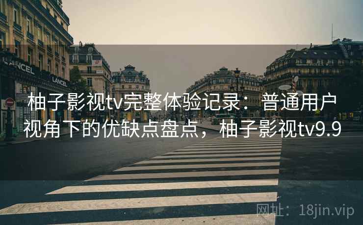柚子影视tv完整体验记录:普通用户视角下的优缺点盘点,柚子影视tv9.9 第2张 柚子影视tv完整体验记录:普通用户视角下的优缺点盘点,柚子影视tv9.9 第2张